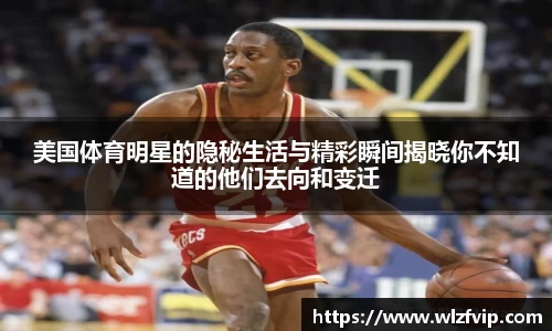 美国体育明星的隐秘生活与精彩瞬间揭晓你不知道的他们去向和变迁