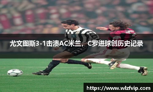尤文图斯3-1击溃AC米兰，C罗进球创历史记录
