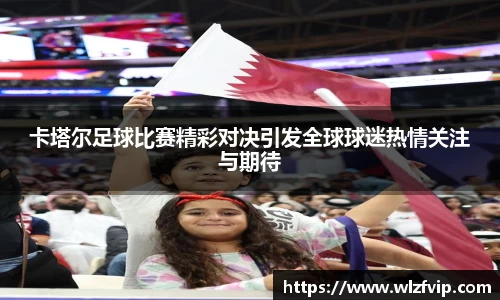 卡塔尔足球比赛精彩对决引发全球球迷热情关注与期待