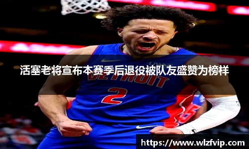 活塞老将宣布本赛季后退役被队友盛赞为榜样