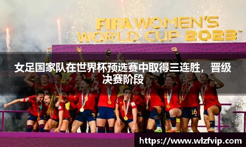 女足国家队在世界杯预选赛中取得三连胜，晋级决赛阶段