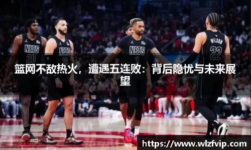篮网不敌热火，遭遇五连败：背后隐忧与未来展望