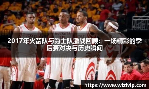 2017年火箭队与爵士队激战回顾：一场精彩的季后赛对决与历史瞬间
