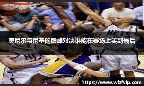 奥尼尔与尼基的巅峰对决谁能在赛场上笑到最后