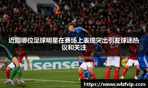 近期哪位足球明星在赛场上表现突出引发球迷热议和关注