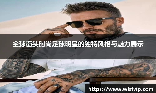 全球街头时尚足球明星的独特风格与魅力展示