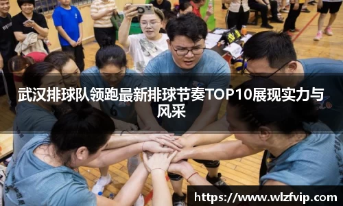 武汉排球队领跑最新排球节奏TOP10展现实力与风采