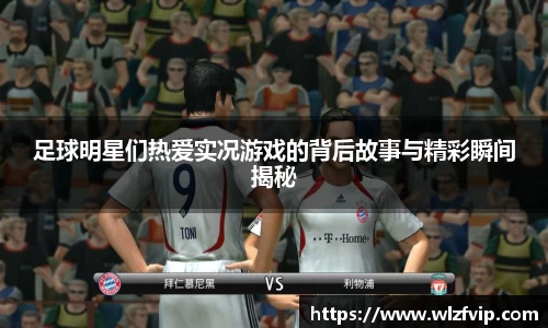 足球明星们热爱实况游戏的背后故事与精彩瞬间揭秘